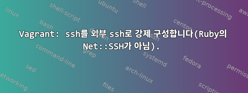 Vagrant: ssh를 외부 ssh로 강제 구성합니다(Ruby의 Net::SSH가 아님).