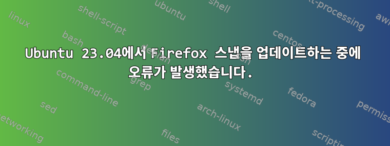 Ubuntu 23.04에서 Firefox 스냅을 업데이트하는 중에 오류가 발생했습니다.