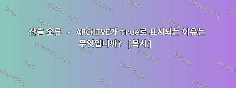 산술 오류 - ARCHIVE가 true로 표시되는 이유는 무엇입니까? [복사]