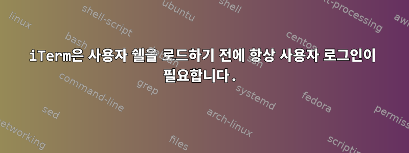 iTerm은 사용자 쉘을 로드하기 전에 항상 사용자 로그인이 필요합니다.