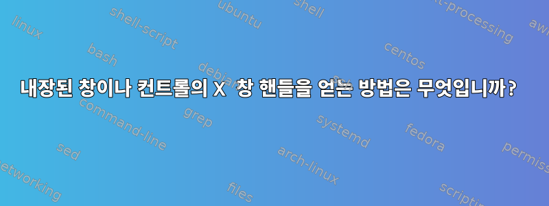 내장된 창이나 컨트롤의 X 창 핸들을 얻는 방법은 무엇입니까?