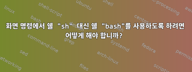 화면 명령에서 쉘 "sh" 대신 쉘 "bash"를 사용하도록 하려면 어떻게 해야 합니까?