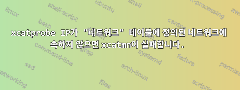 xcatprobe IP가 "네트워크" 테이블에 정의된 네트워크에 속하지 않으면 xcatmn이 실패합니다.