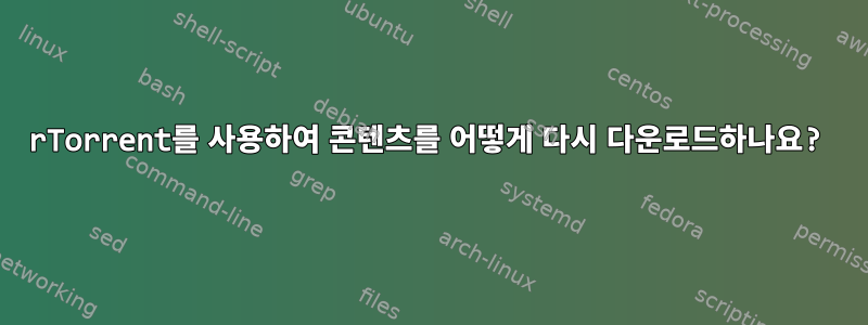 rTorrent를 사용하여 콘텐츠를 어떻게 다시 다운로드하나요?