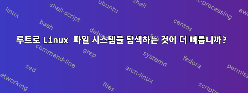 루트로 Linux 파일 시스템을 탐색하는 것이 더 빠릅니까?