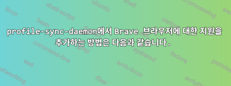 profile-sync-daemon에서 Brave 브라우저에 대한 지원을 추가하는 방법은 다음과 같습니다.