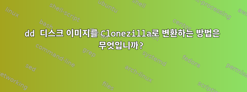 dd 디스크 이미지를 Clonezilla로 변환하는 방법은 무엇입니까?