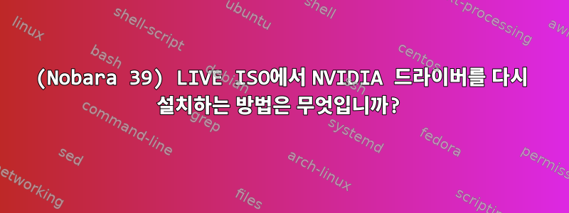 (Nobara 39) LIVE ISO에서 NVIDIA 드라이버를 다시 설치하는 방법은 무엇입니까?