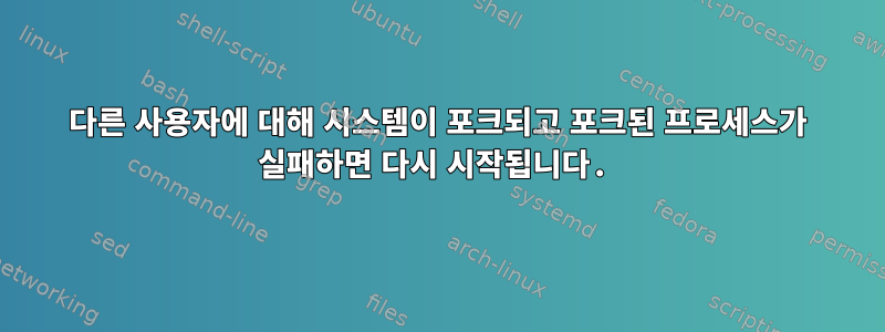 다른 사용자에 대해 시스템이 포크되고 포크된 프로세스가 실패하면 다시 시작됩니다.