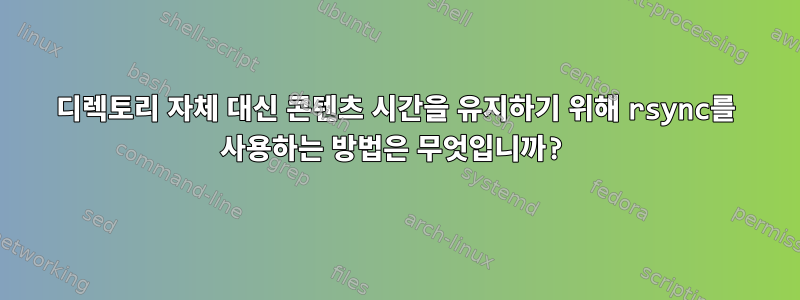 디렉토리 자체 대신 콘텐츠 시간을 유지하기 위해 rsync를 사용하는 방법은 무엇입니까?