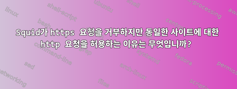 Squid가 https 요청을 거부하지만 동일한 사이트에 대한 http 요청을 허용하는 이유는 무엇입니까?