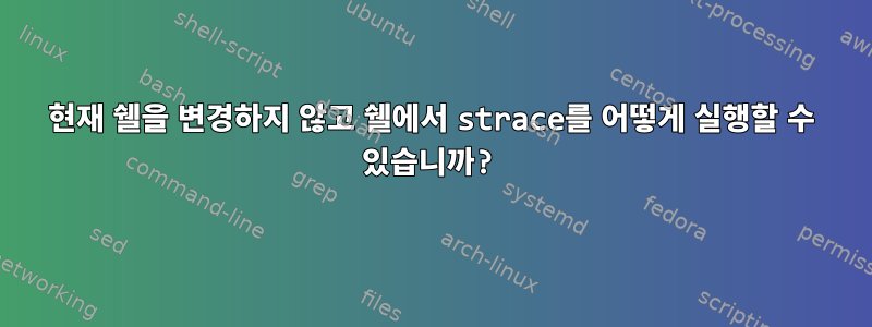 현재 쉘을 변경하지 않고 쉘에서 strace를 어떻게 실행할 수 있습니까?