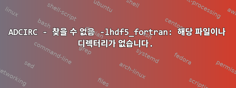 ADCIRC - 찾을 수 없음 -lhdf5_fortran: 해당 파일이나 디렉터리가 없습니다.