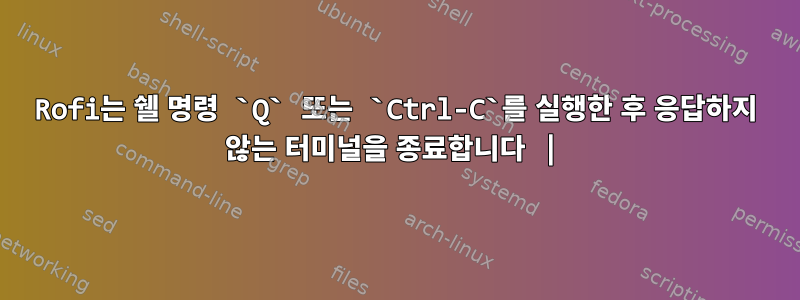 Rofi는 쉘 명령 `Q` 또는 `Ctrl-C`를 실행한 후 응답하지 않는 터미널을 종료합니다 |