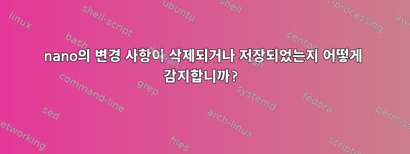 nano의 변경 사항이 삭제되거나 저장되었는지 어떻게 감지합니까?