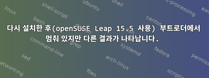 다시 설치한 후(openSUSE Leap 15.5 사용) 부트로더에서 멈춰 있지만 다른 결과가 나타납니다.