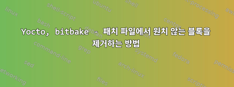 Yocto, bitbake - 패치 파일에서 원치 않는 블록을 제거하는 방법