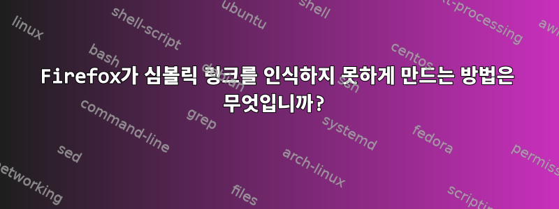 Firefox가 심볼릭 링크를 인식하지 못하게 만드는 방법은 무엇입니까?