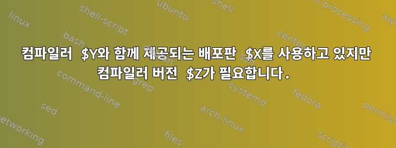 컴파일러 $Y와 함께 제공되는 배포판 $X를 사용하고 있지만 컴파일러 버전 $Z가 필요합니다.