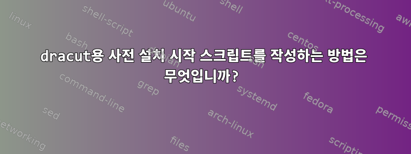 dracut용 사전 설치 시작 스크립트를 작성하는 방법은 무엇입니까?