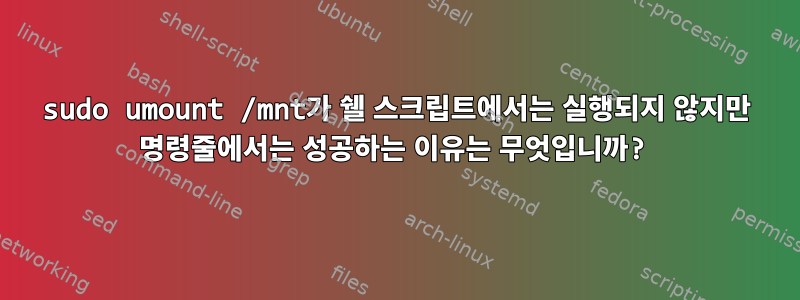 sudo umount /mnt가 쉘 스크립트에서는 실행되지 않지만 명령줄에서는 성공하는 이유는 무엇입니까?