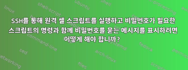 SSH를 통해 원격 셸 스크립트를 실행하고 비밀번호가 필요한 스크립트의 명령과 함께 비밀번호를 묻는 메시지를 표시하려면 어떻게 해야 합니까?