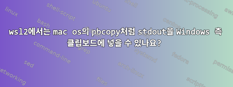 wsl2에서는 mac os의 pbcopy처럼 stdout을 Windows 측 클립보드에 넣을 수 있나요?