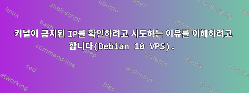 커널이 금지된 IP를 확인하려고 시도하는 이유를 이해하려고 합니다(Debian 10 VPS).