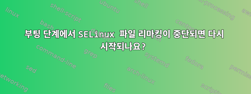 부팅 단계에서 SELinux 파일 리마킹이 중단되면 다시 시작되나요?