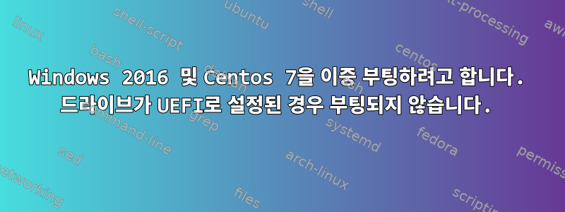 Windows 2016 및 Centos 7을 이중 부팅하려고 합니다. 드라이브가 UEFI로 설정된 경우 부팅되지 않습니다.