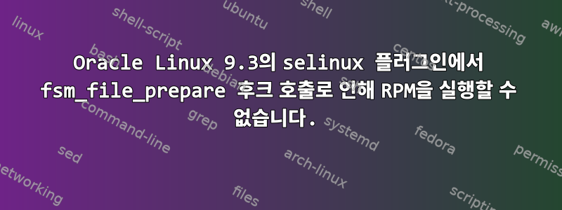 Oracle Linux 9.3의 selinux 플러그인에서 fsm_file_prepare 후크 호출로 인해 RPM을 실행할 수 없습니다.