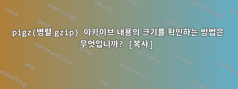 pigz(병렬 gzip) 아카이브 내용의 크기를 확인하는 방법은 무엇입니까? [복사]