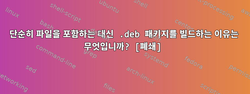 단순히 파일을 포함하는 대신 .deb 패키지를 빌드하는 이유는 무엇입니까? [폐쇄]