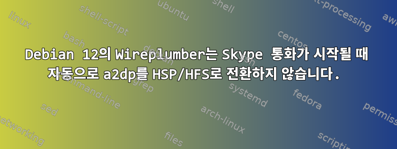 Debian 12의 Wireplumber는 Skype 통화가 시작될 때 자동으로 a2dp를 HSP/HFS로 전환하지 않습니다.