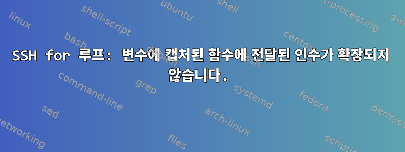 SSH for 루프: 변수에 캡처된 함수에 전달된 인수가 확장되지 않습니다.