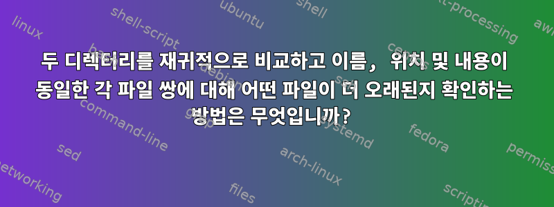 두 디렉터리를 재귀적으로 비교하고 이름, 위치 및 내용이 동일한 각 파일 쌍에 대해 어떤 파일이 더 오래된지 확인하는 방법은 무엇입니까?