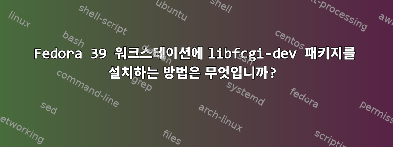 Fedora 39 워크스테이션에 libfcgi-dev 패키지를 설치하는 방법은 무엇입니까?