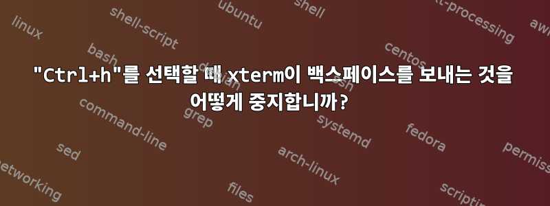 "Ctrl+h"를 선택할 때 xterm이 백스페이스를 보내는 것을 어떻게 중지합니까?