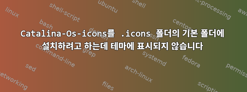 Catalina-Os-icons를 .icons 폴더의 기본 폴더에 설치하려고 하는데 테마에 표시되지 않습니다