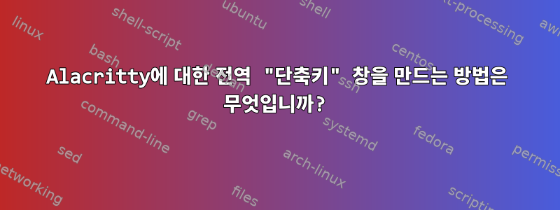 Alacritty에 대한 전역 "단축키" 창을 만드는 방법은 무엇입니까?