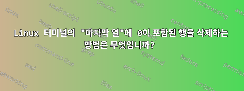 Linux 터미널의 "마지막 열"에 0이 포함된 행을 삭제하는 방법은 무엇입니까?