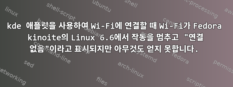 kde 애플릿을 사용하여 Wi-Fi에 연결할 때 Wi-Fi가 Fedora kinoite의 Linux 6.6에서 작동을 멈추고 "연결 없음"이라고 표시되지만 아무것도 얻지 못합니다.