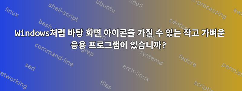 Windows처럼 바탕 화면 아이콘을 가질 수 있는 작고 가벼운 응용 프로그램이 있습니까?