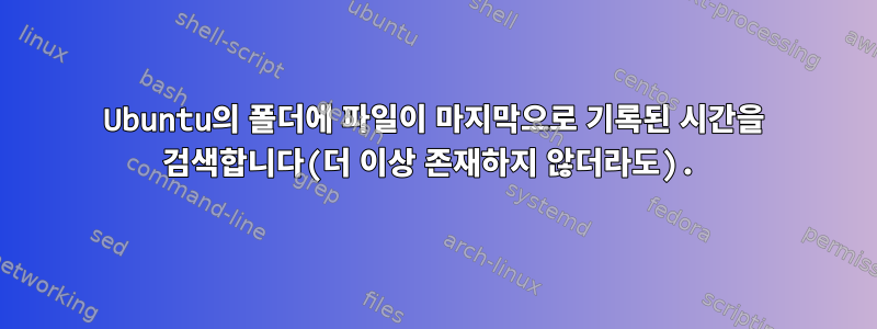 Ubuntu의 폴더에 파일이 마지막으로 기록된 시간을 검색합니다(더 이상 존재하지 않더라도).