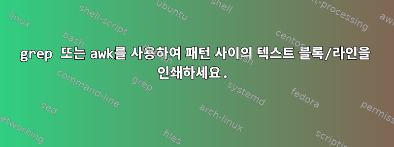 grep 또는 awk를 사용하여 패턴 사이의 텍스트 블록/라인을 인쇄하세요.