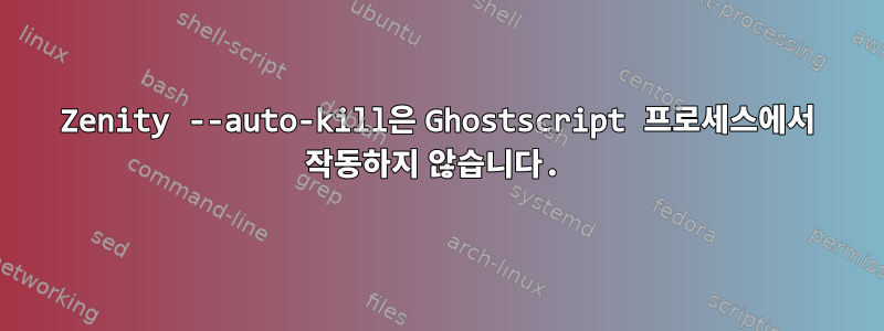 Zenity --auto-kill은 Ghostscript 프로세스에서 작동하지 않습니다.