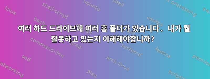 여러 하드 드라이브에 여러 홈 폴더가 있습니다. 내가 뭘 잘못하고 있는지 이해해야합니까?