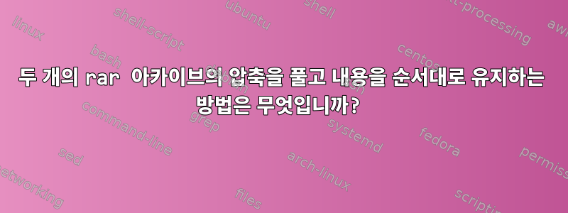 두 개의 rar 아카이브의 압축을 풀고 내용을 순서대로 유지하는 방법은 무엇입니까?