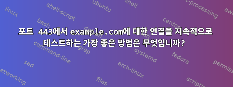 포트 443에서 example.com에 대한 연결을 지속적으로 테스트하는 가장 좋은 방법은 무엇입니까?