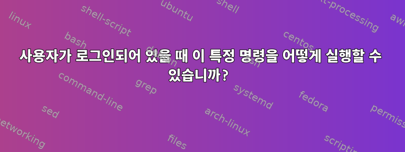 사용자가 로그인되어 있을 때 이 특정 명령을 어떻게 실행할 수 있습니까?